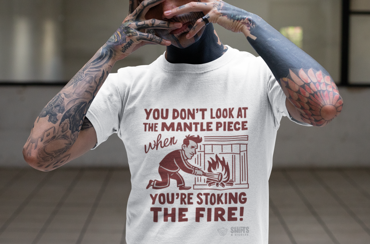 you don't look at the mantelpiece when you're stoking the fire t-shirt