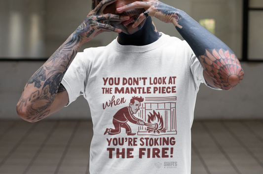 You Don't Look at the Mantelpiece When You're Stoking the Fire T-Shirt